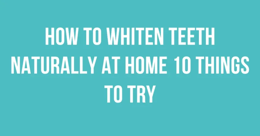 How To Whiten Teeth Naturally At Home 10 Things To Try